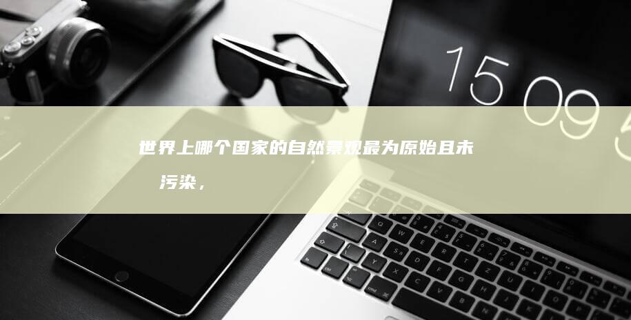 世界上哪个国家的自然景观最为原始且未受污染，对生态保护有何意义？